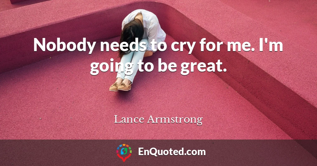 Nobody needs to cry for me. I'm going to be great.