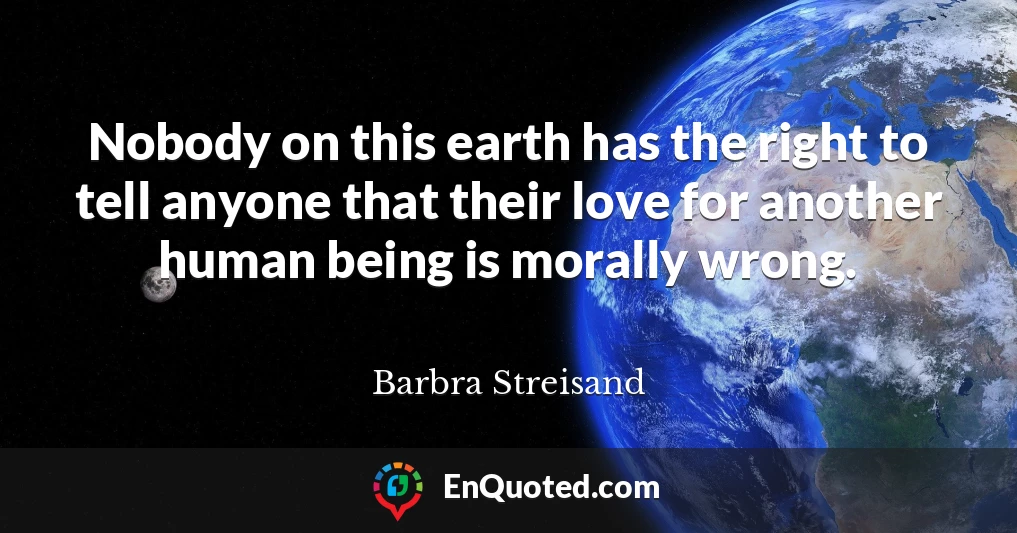 Nobody on this earth has the right to tell anyone that their love for another human being is morally wrong.