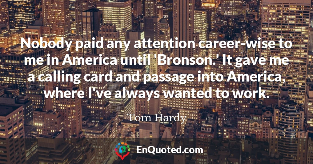 Nobody paid any attention career-wise to me in America until 'Bronson.' It gave me a calling card and passage into America, where I've always wanted to work.