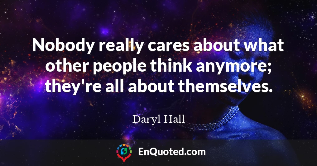 Nobody really cares about what other people think anymore; they're all about themselves.