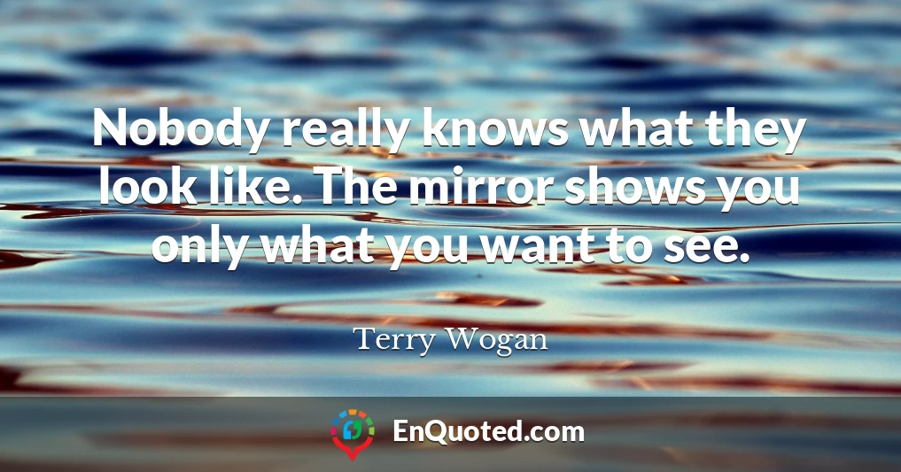 Nobody really knows what they look like. The mirror shows you only what you want to see.
