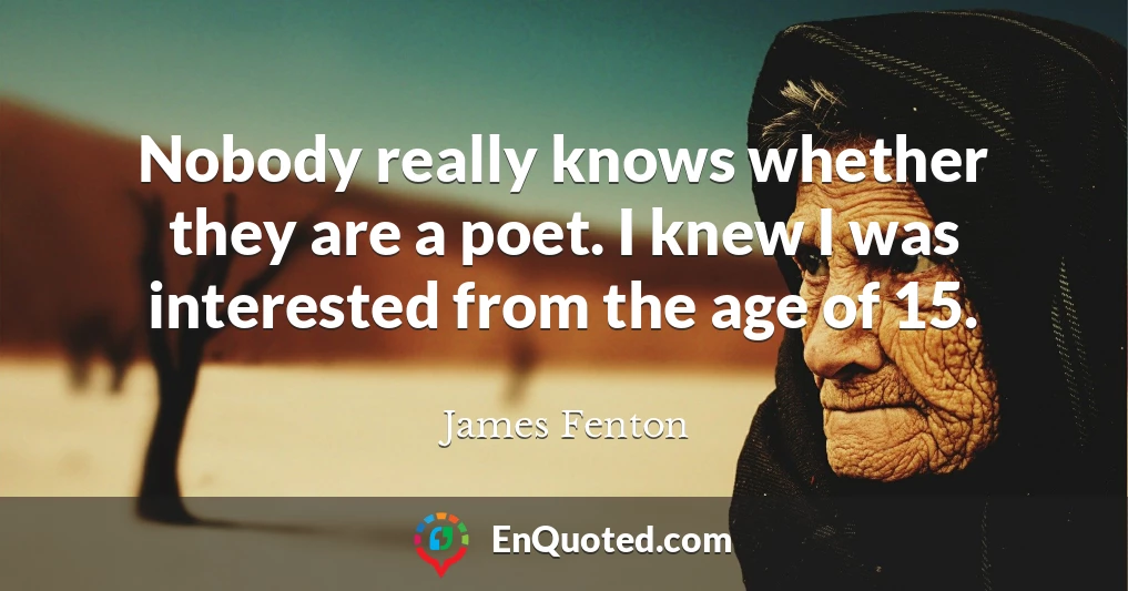 Nobody really knows whether they are a poet. I knew I was interested from the age of 15.