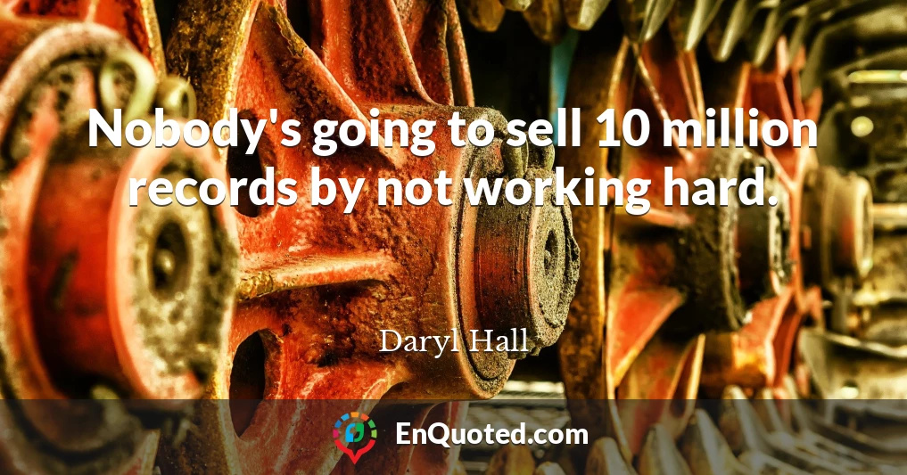 Nobody's going to sell 10 million records by not working hard.
