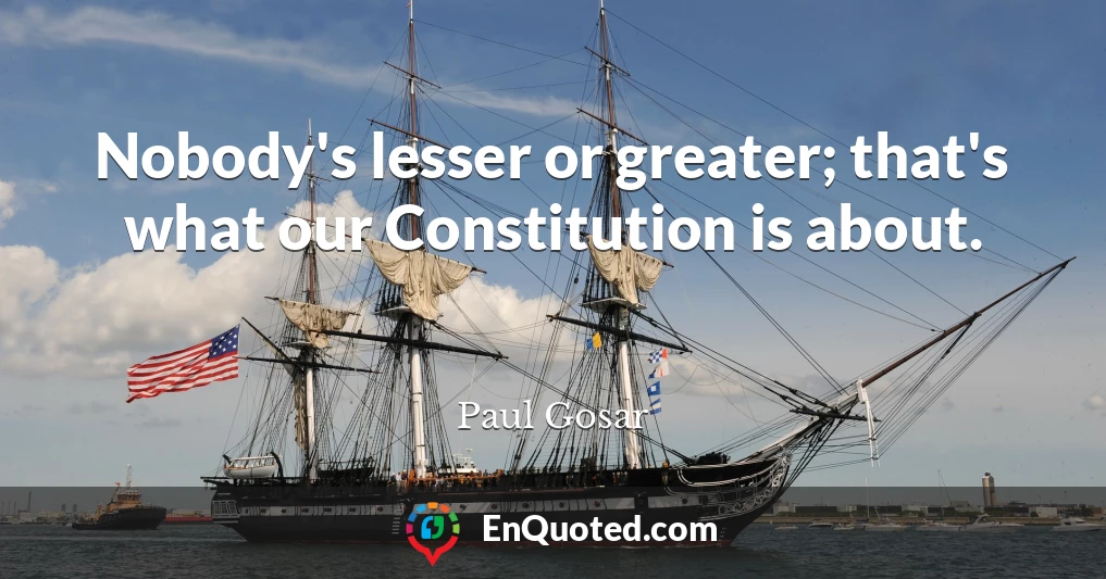 Nobody's lesser or greater; that's what our Constitution is about.