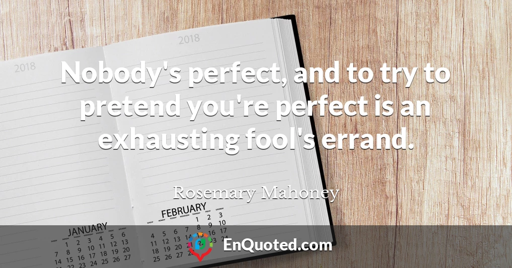 Nobody's perfect, and to try to pretend you're perfect is an exhausting fool's errand.