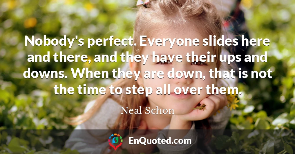 Nobody's perfect. Everyone slides here and there, and they have their ups and downs. When they are down, that is not the time to step all over them.