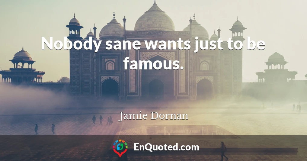 Nobody sane wants just to be famous.