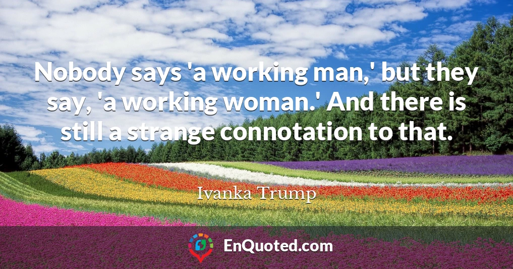 Nobody says 'a working man,' but they say, 'a working woman.' And there is still a strange connotation to that.