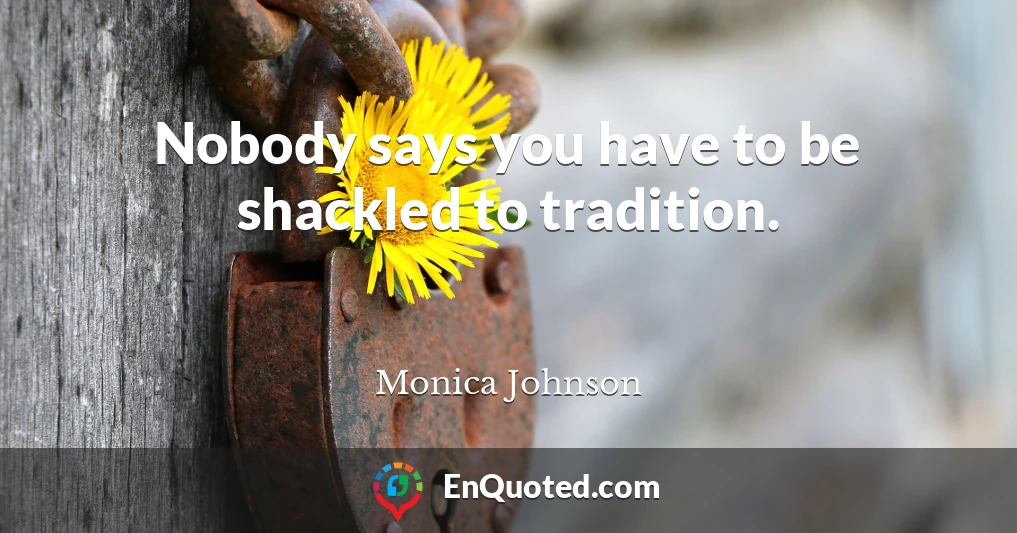 Nobody says you have to be shackled to tradition.