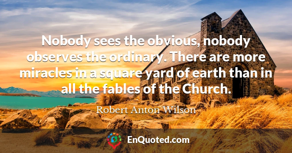 Nobody sees the obvious, nobody observes the ordinary. There are more miracles in a square yard of earth than in all the fables of the Church.
