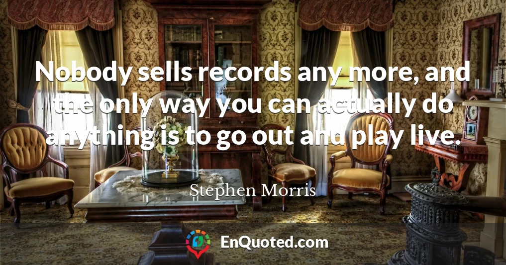Nobody sells records any more, and the only way you can actually do anything is to go out and play live.