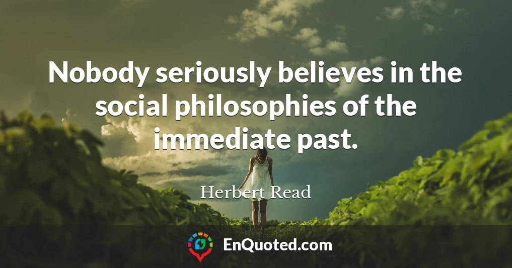 Nobody seriously believes in the social philosophies of the immediate past.