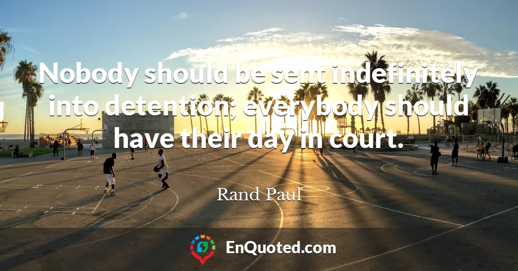 Nobody should be sent indefinitely into detention; everybody should have their day in court.