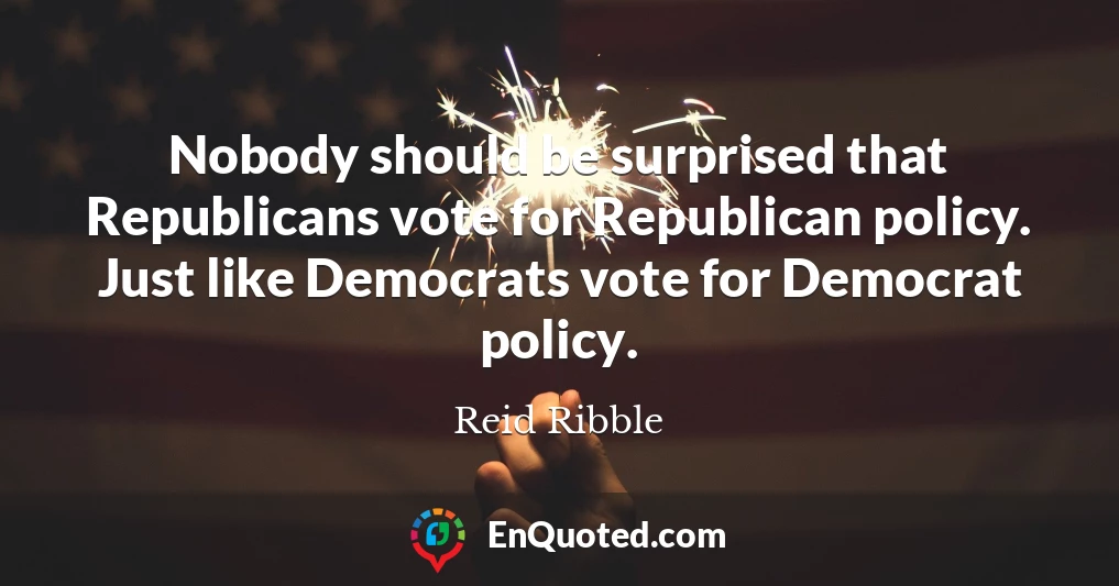 Nobody should be surprised that Republicans vote for Republican policy. Just like Democrats vote for Democrat policy.
