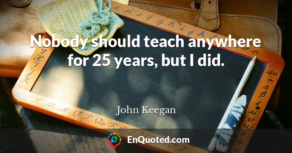 Nobody should teach anywhere for 25 years, but I did.