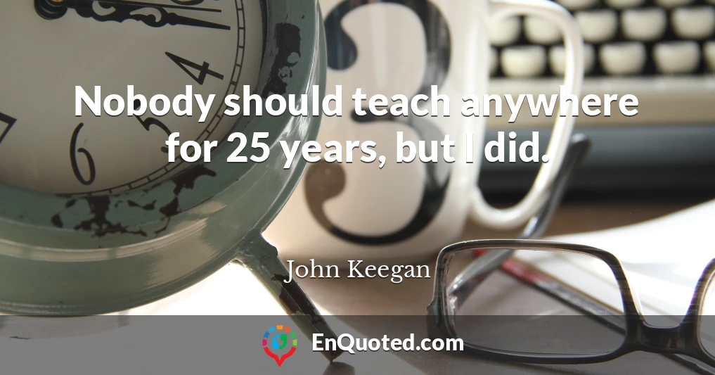 Nobody should teach anywhere for 25 years, but I did.