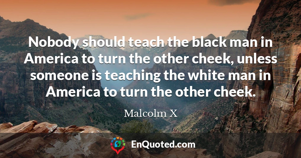 Nobody should teach the black man in America to turn the other cheek, unless someone is teaching the white man in America to turn the other cheek.