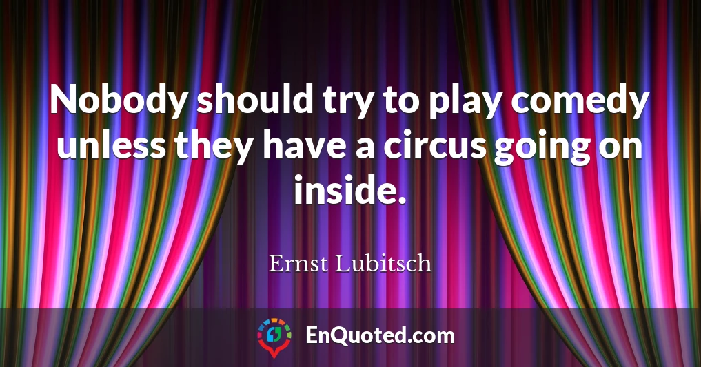 Nobody should try to play comedy unless they have a circus going on inside.