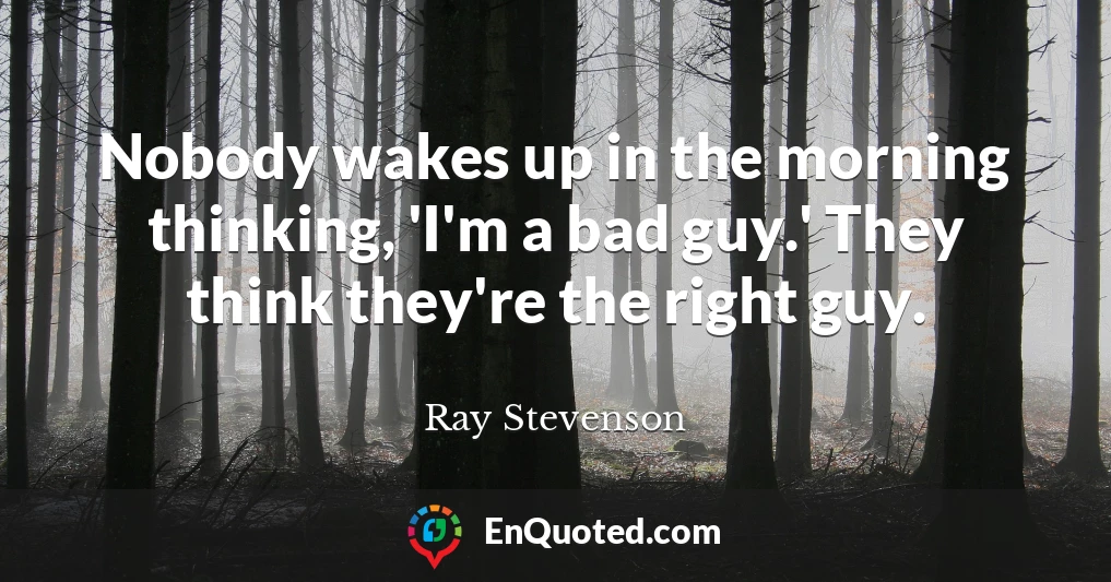 Nobody wakes up in the morning thinking, 'I'm a bad guy.' They think they're the right guy.