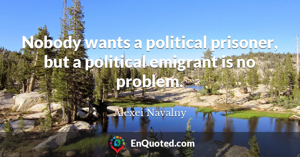 Nobody wants a political prisoner, but a political emigrant is no problem.