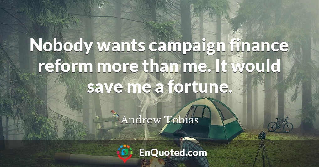 Nobody wants campaign finance reform more than me. It would save me a fortune.