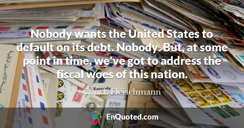 Nobody wants the United States to default on its debt. Nobody. But, at some point in time, we've got to address the fiscal woes of this nation.