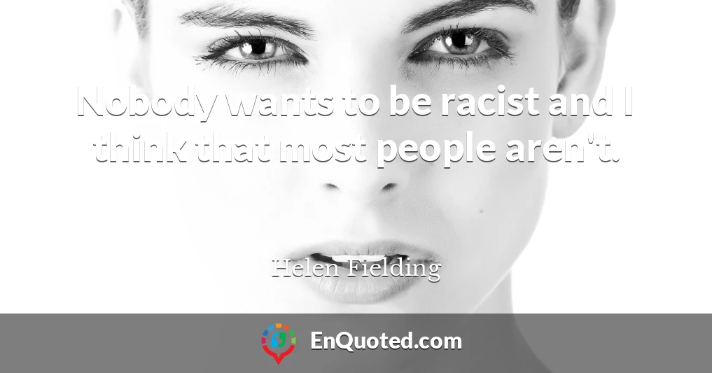 Nobody wants to be racist and I think that most people aren't.