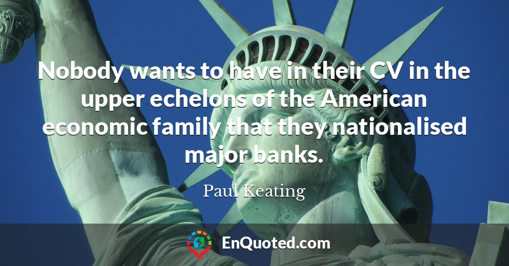 Nobody wants to have in their CV in the upper echelons of the American economic family that they nationalised major banks.