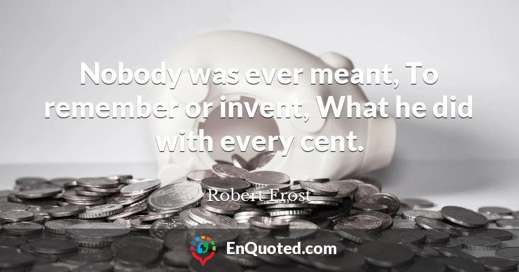 Nobody was ever meant, To remember or invent, What he did with every cent.