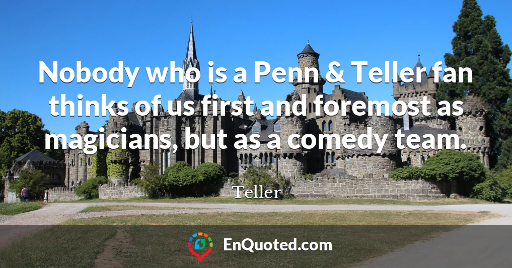 Nobody who is a Penn & Teller fan thinks of us first and foremost as magicians, but as a comedy team.