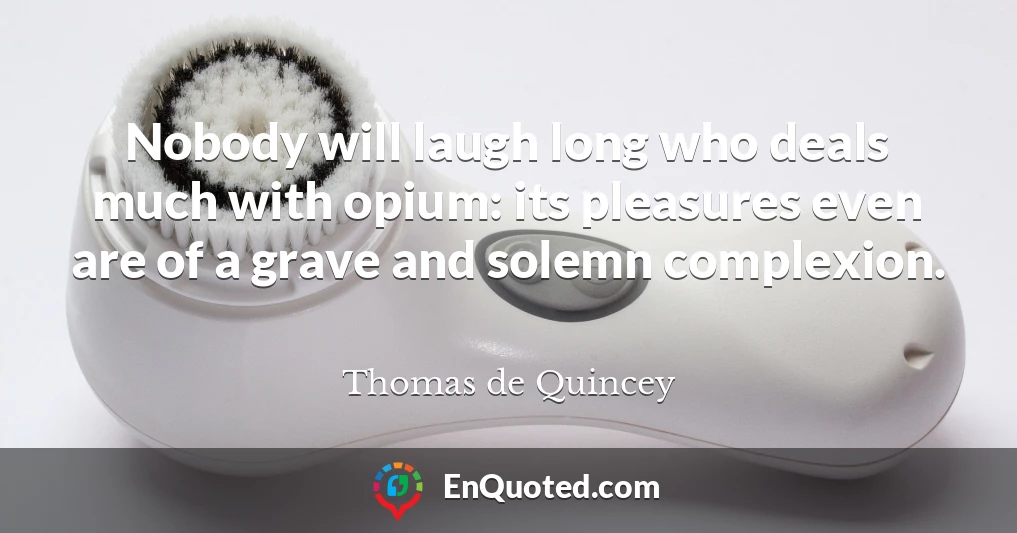 Nobody will laugh long who deals much with opium: its pleasures even are of a grave and solemn complexion.