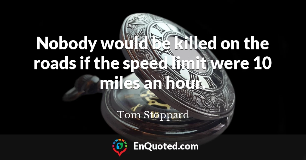 Nobody would be killed on the roads if the speed limit were 10 miles an hour.
