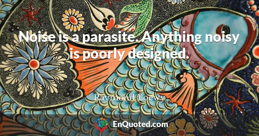 Noise is a parasite. Anything noisy is poorly designed.