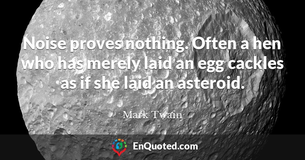 Noise proves nothing. Often a hen who has merely laid an egg cackles as if she laid an asteroid.