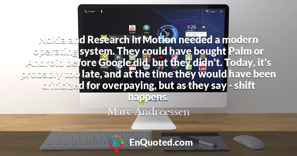 Nokia and Research in Motion needed a modern operating system. They could have bought Palm or Android before Google did, but they didn't. Today, it's probably too late, and at the time they would have been criticized for overpaying, but as they say - shift happens.