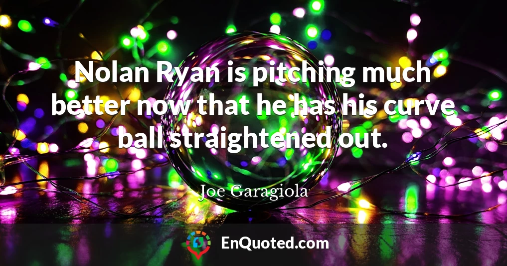 Nolan Ryan is pitching much better now that he has his curve ball straightened out.