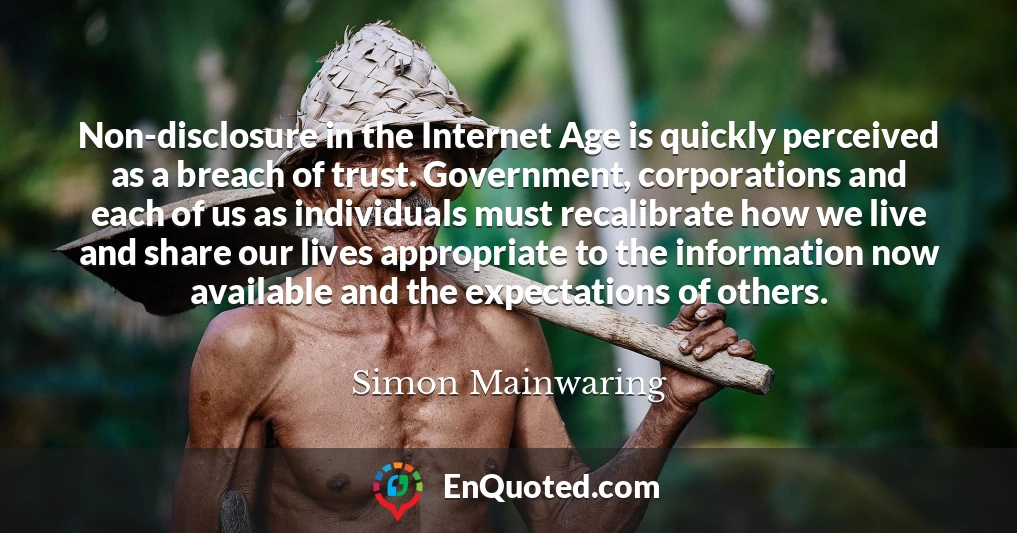Non-disclosure in the Internet Age is quickly perceived as a breach of trust. Government, corporations and each of us as individuals must recalibrate how we live and share our lives appropriate to the information now available and the expectations of others.