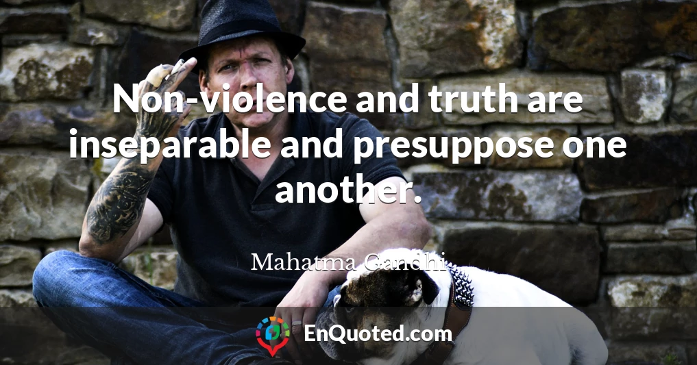 Non-violence and truth are inseparable and presuppose one another.