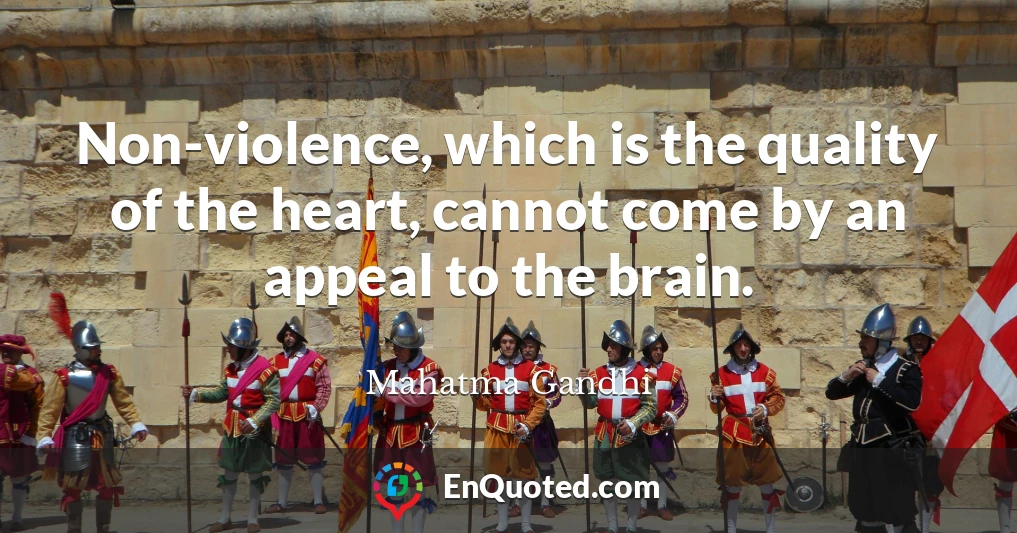 Non-violence, which is the quality of the heart, cannot come by an appeal to the brain.