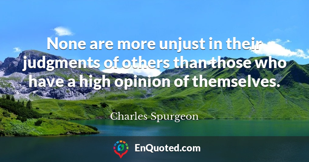 None are more unjust in their judgments of others than those who have a high opinion of themselves.