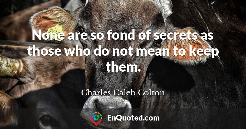 None are so fond of secrets as those who do not mean to keep them.