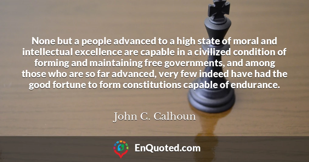 None but a people advanced to a high state of moral and intellectual excellence are capable in a civilized condition of forming and maintaining free governments, and among those who are so far advanced, very few indeed have had the good fortune to form constitutions capable of endurance.