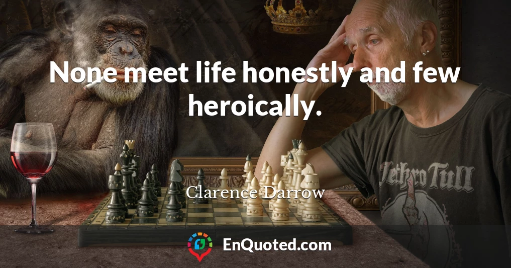 None meet life honestly and few heroically.