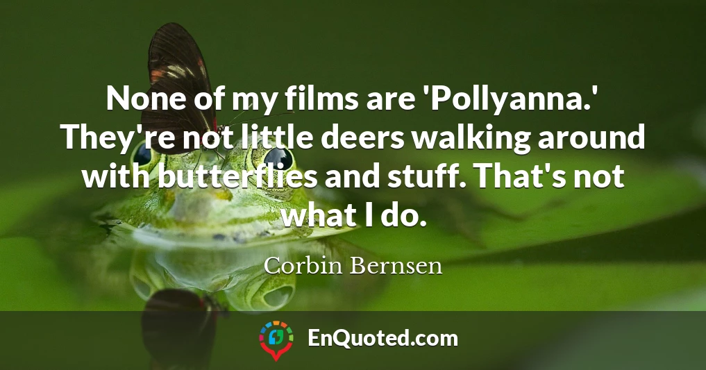 None of my films are 'Pollyanna.' They're not little deers walking around with butterflies and stuff. That's not what I do.