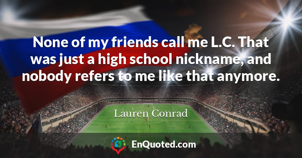 None of my friends call me L.C. That was just a high school nickname, and nobody refers to me like that anymore.