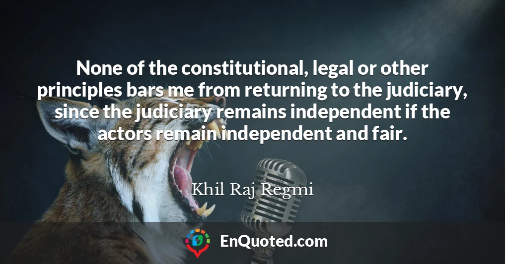 None of the constitutional, legal or other principles bars me from returning to the judiciary, since the judiciary remains independent if the actors remain independent and fair.