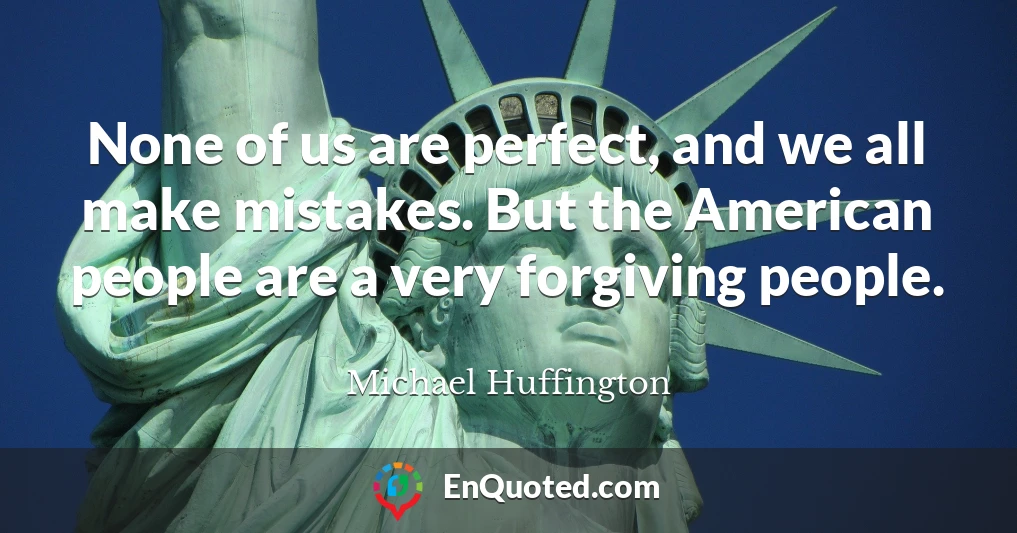 None of us are perfect, and we all make mistakes. But the American people are a very forgiving people.