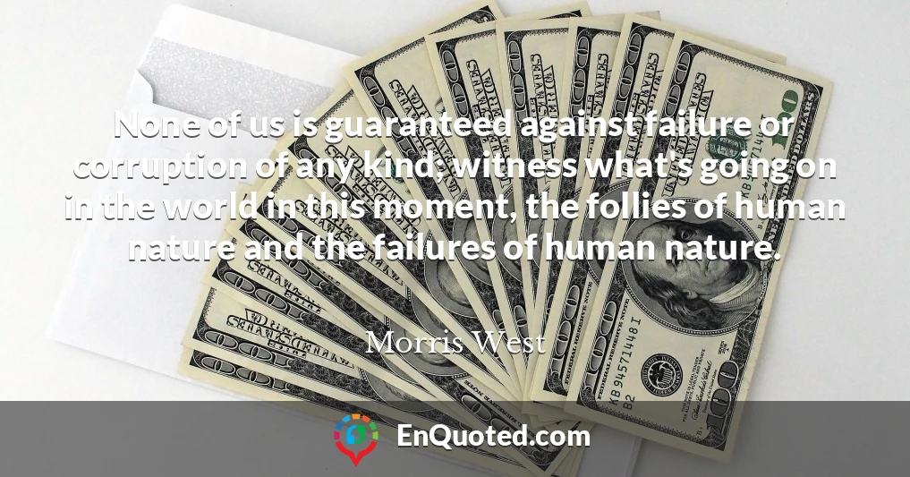 None of us is guaranteed against failure or corruption of any kind; witness what's going on in the world in this moment, the follies of human nature and the failures of human nature.
