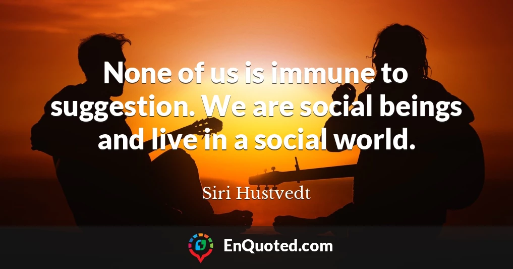None of us is immune to suggestion. We are social beings and live in a social world.