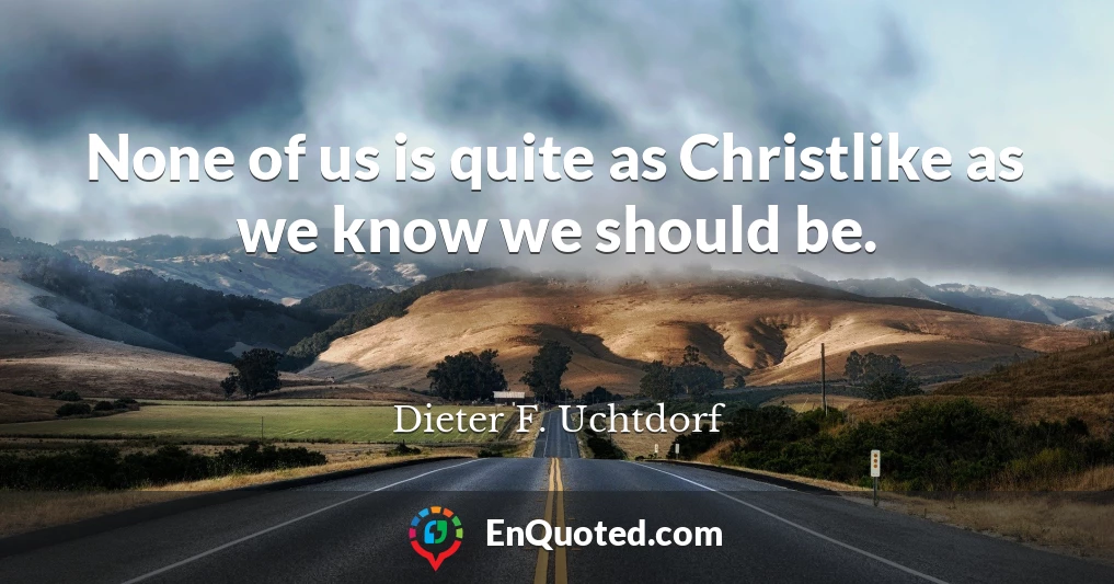 None of us is quite as Christlike as we know we should be.